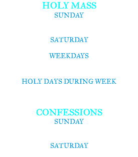 HOLY MASS SUNDAY 8:00 a.m. (EN) 10:00 a.m. (PL) SATURDAY 4:30 p.m. (EN) WEEKDAYS 8:00 a.m. Mon- Thur (EN) 7 p.m. Fri (PL) HOLY DAYS DURING WEEK 8:00 a.m. (EN) 7:00 p.m. (PL) CONFESSIONS SUNDAY 7:30 a.m. (EN) 9:30 a.m. (PL) SATURDAY 4:00 p.m. (EN)
